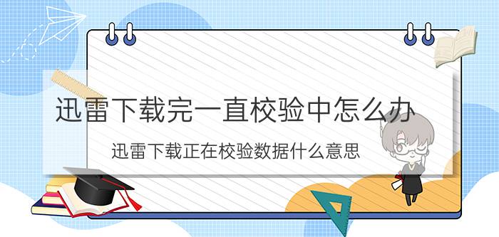 迅雷下载完一直校验中怎么办 迅雷下载正在校验数据什么意思？